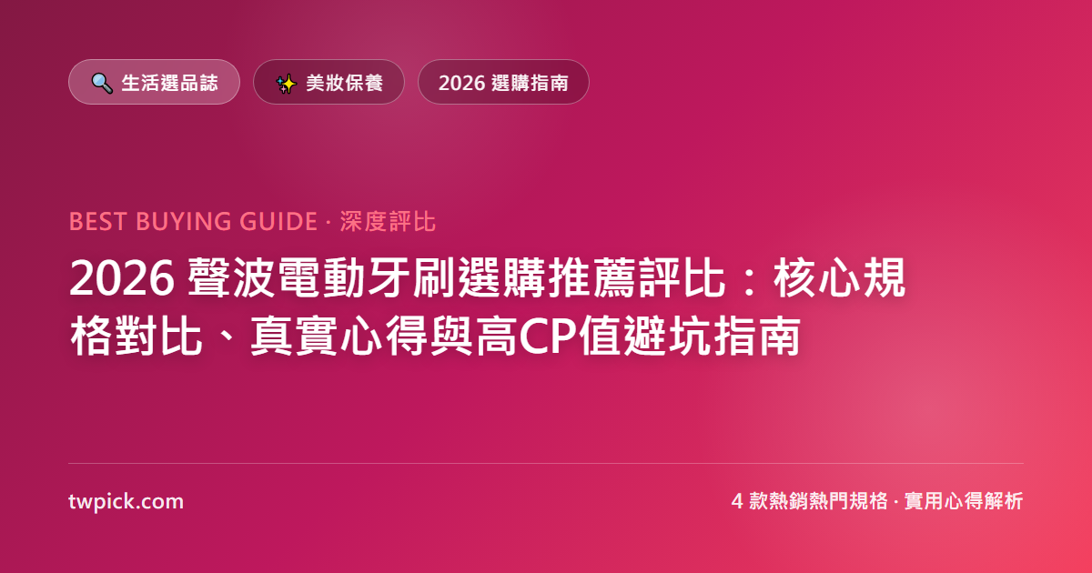 2026 聲波電動牙刷選購推薦評比：核心規格對比、真實心得與高CP值避坑指南